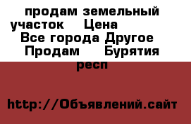 продам земельный участок  › Цена ­ 60 000 - Все города Другое » Продам   . Бурятия респ.